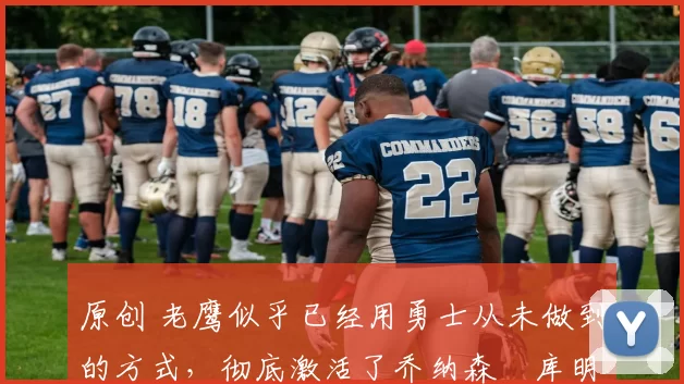 原创 老鹰似乎已经用勇士从未做到的方式，彻底激活了乔纳森・库明加