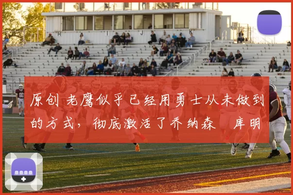 原创 老鹰似乎已经用勇士从未做到的方式，彻底激活了乔纳森・库明加