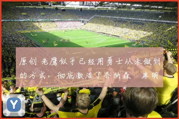 原创 老鹰似乎已经用勇士从未做到的方式，彻底激活了乔纳森・库明加