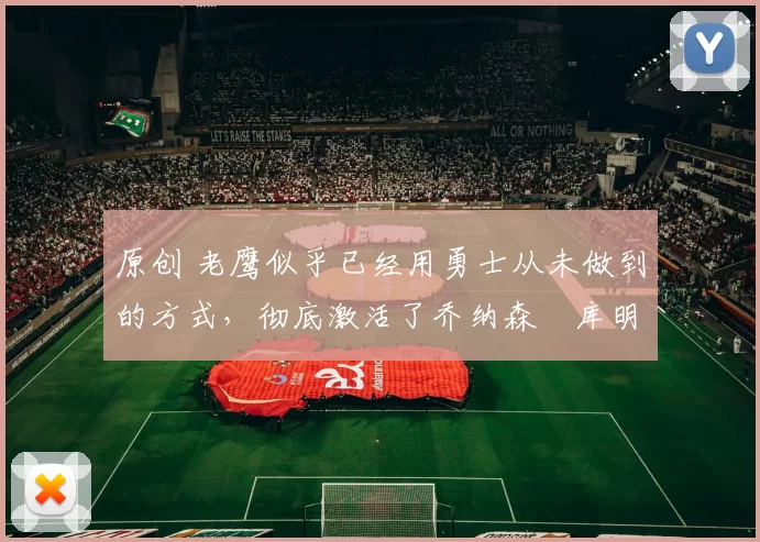 原创 老鹰似乎已经用勇士从未做到的方式，彻底激活了乔纳森・库明加