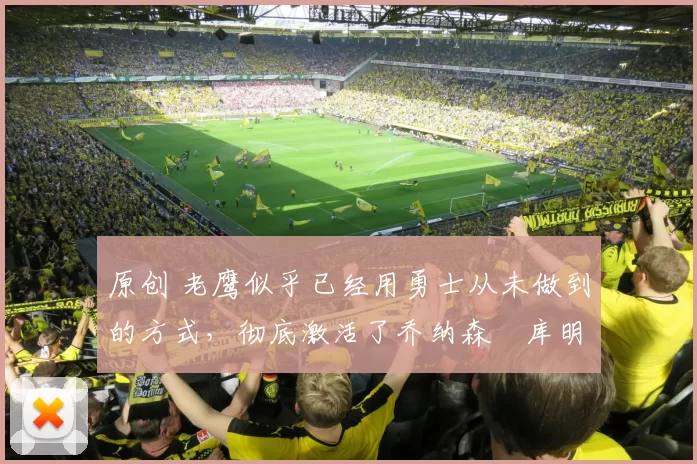 原创 老鹰似乎已经用勇士从未做到的方式,彻底激活了乔纳森・库明加