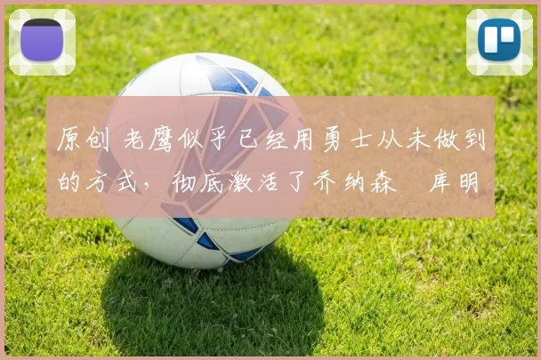 原创 老鹰似乎已经用勇士从未做到的方式,彻底激活了乔纳森・库明加