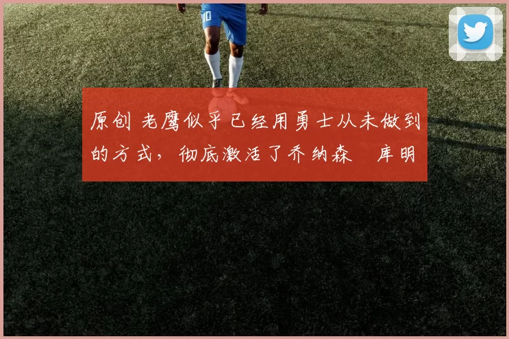 原创 老鹰似乎已经用勇士从未做到的方式,彻底激活了乔纳森・库明加