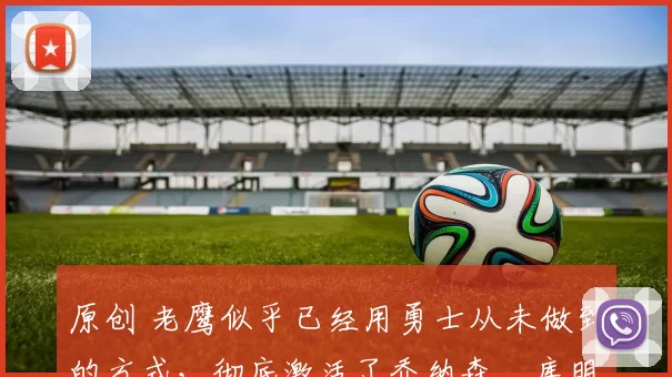 原创 老鹰似乎已经用勇士从未做到的方式，彻底激活了乔纳森・库明加