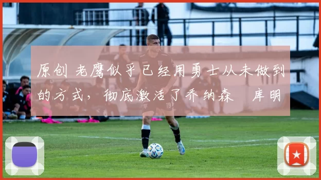 原创 老鹰似乎已经用勇士从未做到的方式,彻底激活了乔纳森・库明加