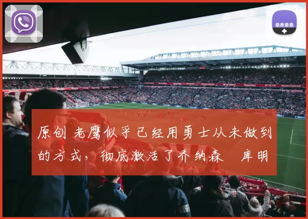 原创 老鹰似乎已经用勇士从未做到的方式，彻底激活了乔纳森・库明加