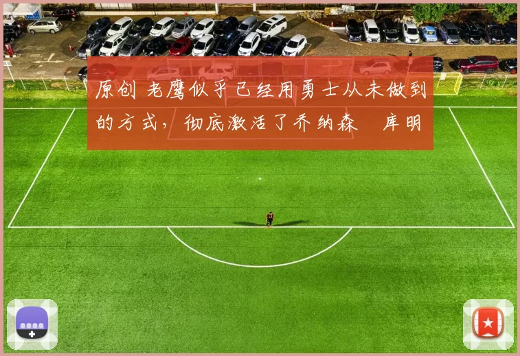 原创 老鹰似乎已经用勇士从未做到的方式，彻底激活了乔纳森・库明加