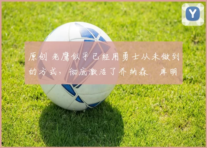 原创 老鹰似乎已经用勇士从未做到的方式,彻底激活了乔纳森・库明加