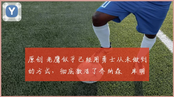 原创 老鹰似乎已经用勇士从未做到的方式，彻底激活了乔纳森・库明加