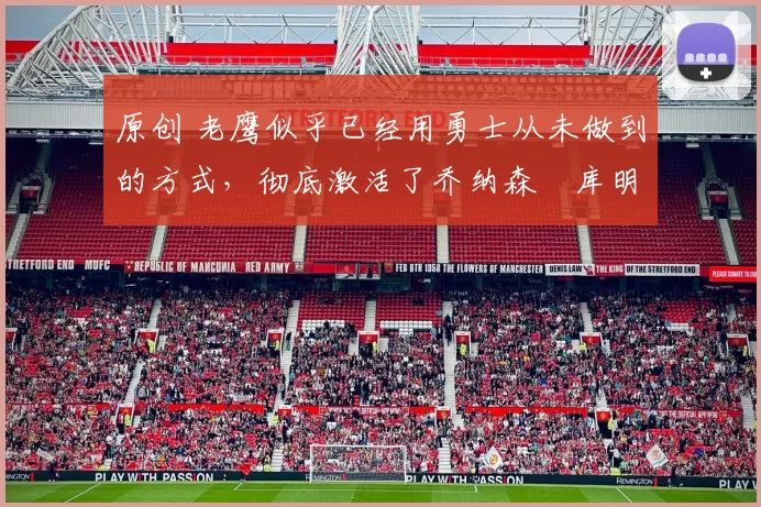 原创 老鹰似乎已经用勇士从未做到的方式，彻底激活了乔纳森・库明加