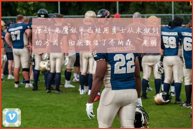 原创 老鹰似乎已经用勇士从未做到的方式,彻底激活了乔纳森・库明加