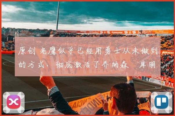 原创 老鹰似乎已经用勇士从未做到的方式，彻底激活了乔纳森・库明加