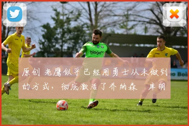 原创 老鹰似乎已经用勇士从未做到的方式,彻底激活了乔纳森・库明加