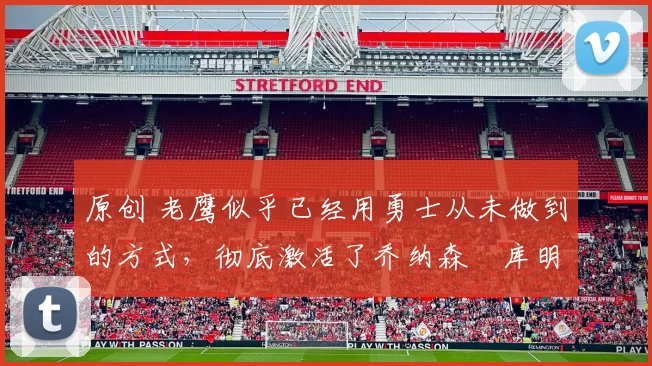 原创 老鹰似乎已经用勇士从未做到的方式，彻底激活了乔纳森・库明加