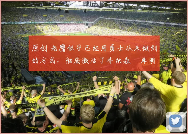 原创 老鹰似乎已经用勇士从未做到的方式，彻底激活了乔纳森・库明加