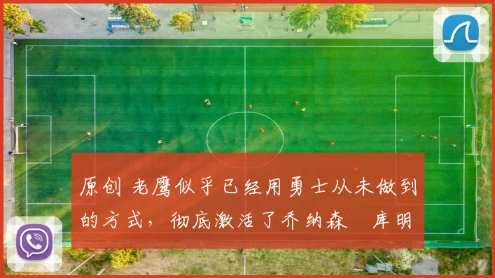 原创 老鹰似乎已经用勇士从未做到的方式，彻底激活了乔纳森・库明加