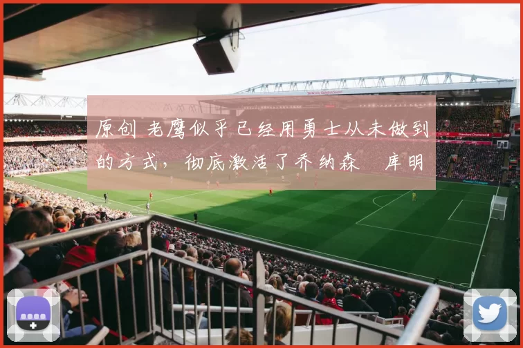 原创 老鹰似乎已经用勇士从未做到的方式，彻底激活了乔纳森・库明加