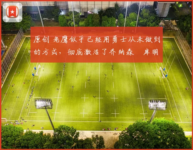 原创 老鹰似乎已经用勇士从未做到的方式，彻底激活了乔纳森・库明加