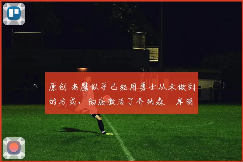 原创 老鹰似乎已经用勇士从未做到的方式，彻底激活了乔纳森・库明加