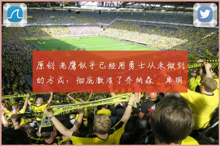 原创 老鹰似乎已经用勇士从未做到的方式，彻底激活了乔纳森・库明加