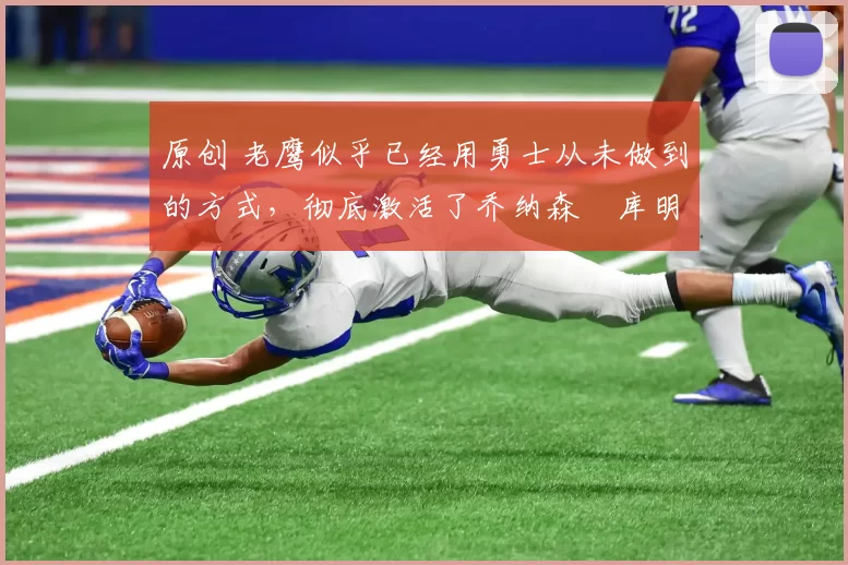 原创 老鹰似乎已经用勇士从未做到的方式，彻底激活了乔纳森・库明加