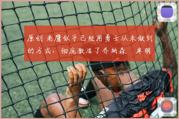 原创 老鹰似乎已经用勇士从未做到的方式，彻底激活了乔纳森・库明加