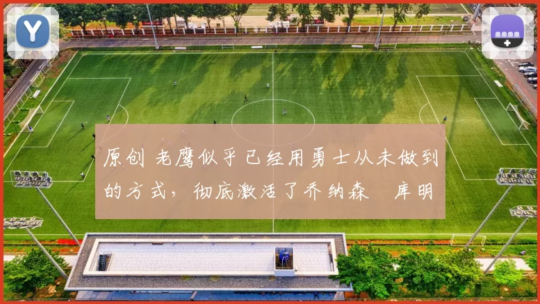 原创 老鹰似乎已经用勇士从未做到的方式，彻底激活了乔纳森・库明加