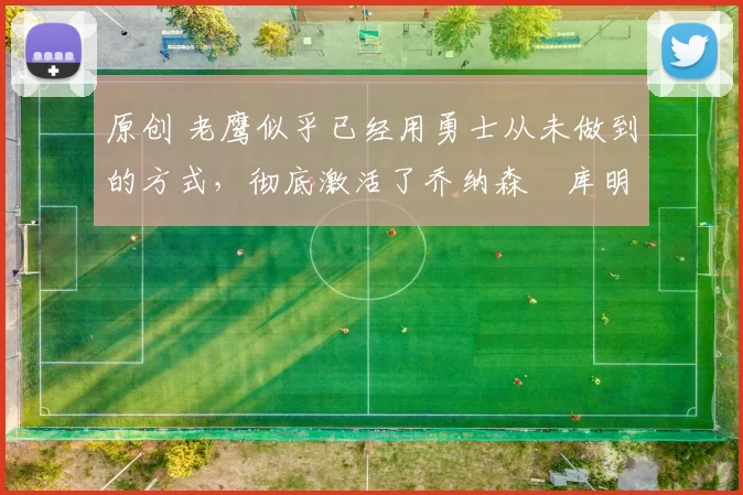 原创 老鹰似乎已经用勇士从未做到的方式，彻底激活了乔纳森・库明加