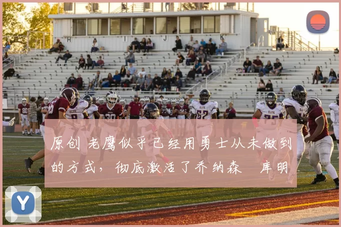 原创 老鹰似乎已经用勇士从未做到的方式，彻底激活了乔纳森・库明加