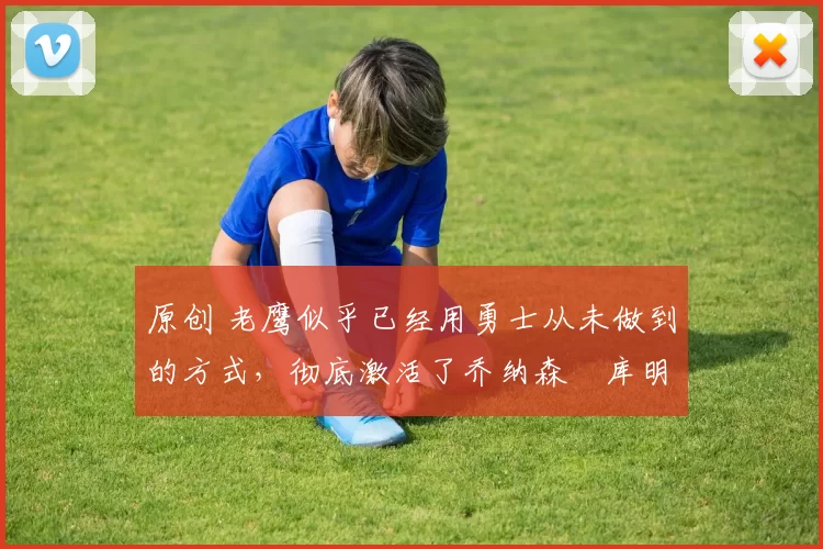 原创 老鹰似乎已经用勇士从未做到的方式,彻底激活了乔纳森・库明加