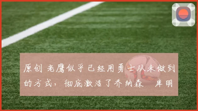 原创 老鹰似乎已经用勇士从未做到的方式，彻底激活了乔纳森・库明加