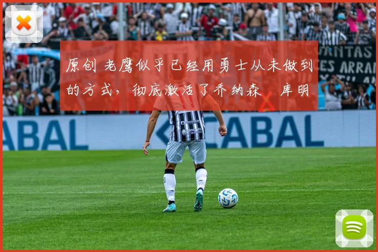 原创 老鹰似乎已经用勇士从未做到的方式，彻底激活了乔纳森・库明加