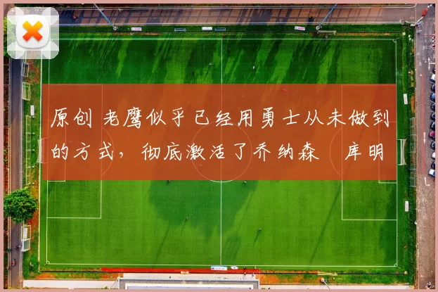 原创 老鹰似乎已经用勇士从未做到的方式,彻底激活了乔纳森・库明加