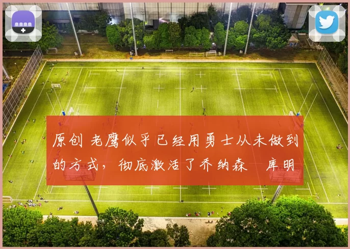 原创 老鹰似乎已经用勇士从未做到的方式,彻底激活了乔纳森・库明加