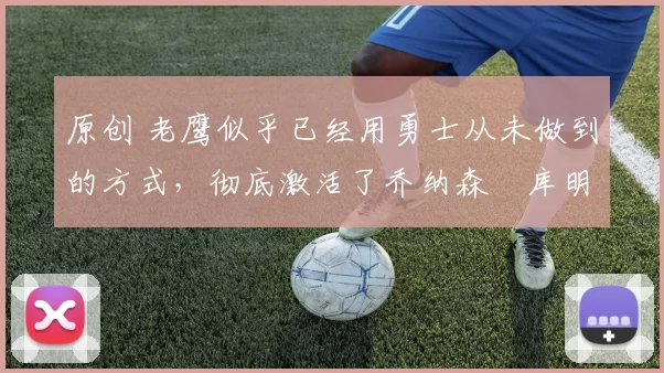 原创 老鹰似乎已经用勇士从未做到的方式，彻底激活了乔纳森・库明加