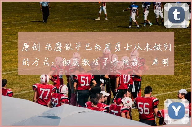 原创 老鹰似乎已经用勇士从未做到的方式,彻底激活了乔纳森・库明加