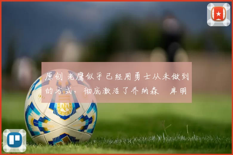 原创 老鹰似乎已经用勇士从未做到的方式,彻底激活了乔纳森・库明加