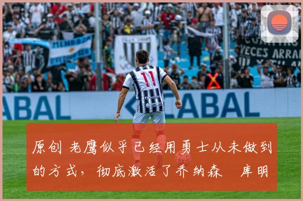 原创 老鹰似乎已经用勇士从未做到的方式,彻底激活了乔纳森・库明加