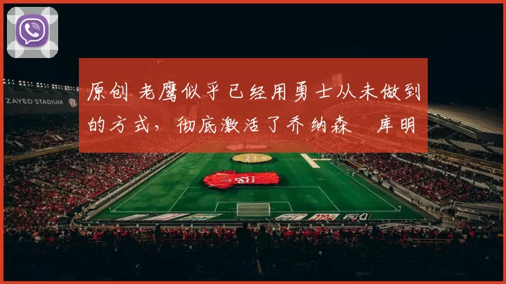 原创 老鹰似乎已经用勇士从未做到的方式，彻底激活了乔纳森・库明加