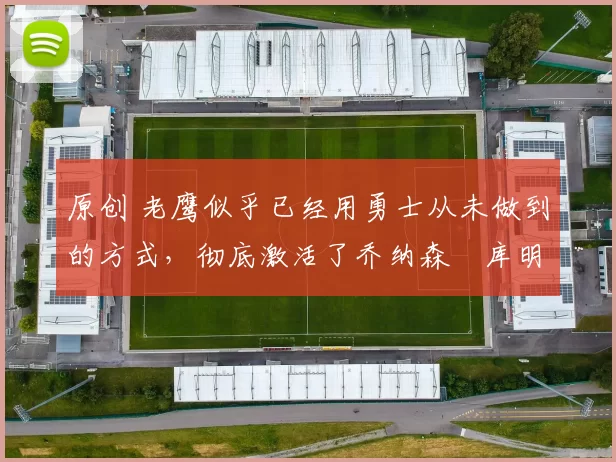 原创 老鹰似乎已经用勇士从未做到的方式,彻底激活了乔纳森・库明加