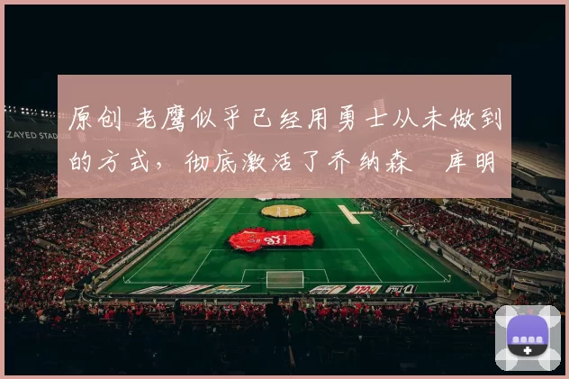 原创 老鹰似乎已经用勇士从未做到的方式，彻底激活了乔纳森・库明加