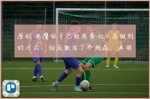 原创 老鹰似乎已经用勇士从未做到的方式，彻底激活了乔纳森・库明加