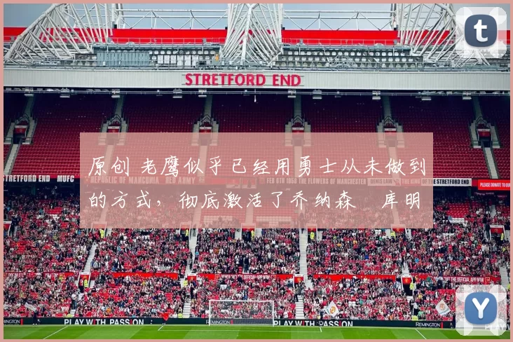 原创 老鹰似乎已经用勇士从未做到的方式，彻底激活了乔纳森・库明加