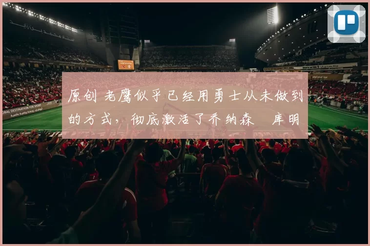 原创 老鹰似乎已经用勇士从未做到的方式，彻底激活了乔纳森・库明加