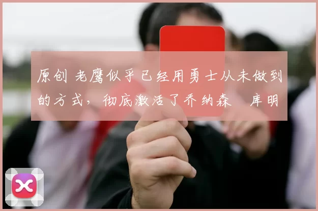 原创 老鹰似乎已经用勇士从未做到的方式,彻底激活了乔纳森・库明加