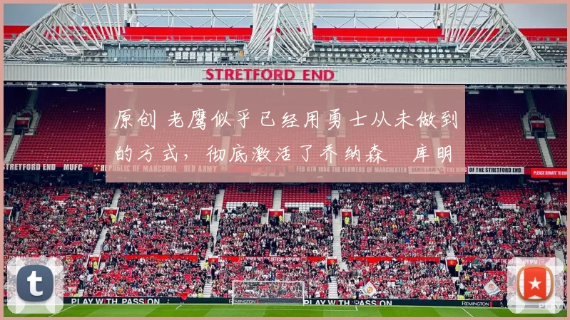 原创 老鹰似乎已经用勇士从未做到的方式，彻底激活了乔纳森・库明加