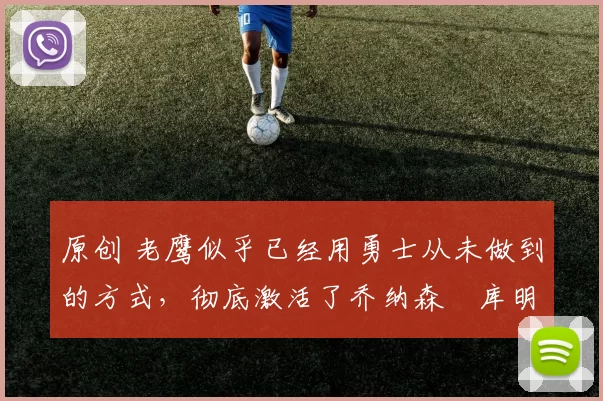 原创 老鹰似乎已经用勇士从未做到的方式,彻底激活了乔纳森・库明加