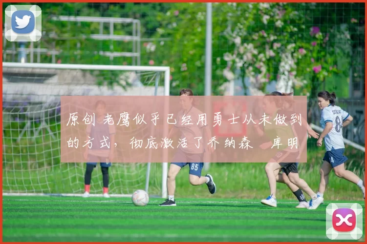 原创 老鹰似乎已经用勇士从未做到的方式,彻底激活了乔纳森・库明加