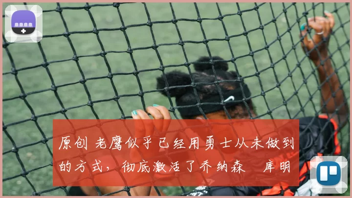 原创 老鹰似乎已经用勇士从未做到的方式，彻底激活了乔纳森・库明加