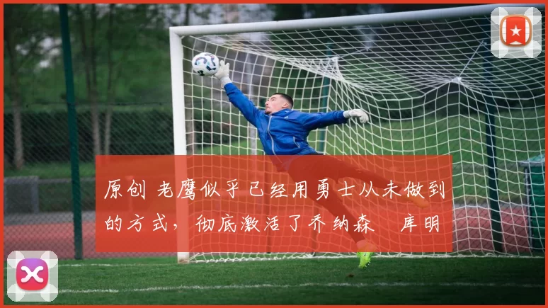 原创 老鹰似乎已经用勇士从未做到的方式,彻底激活了乔纳森・库明加